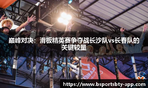 巅峰对决：滑板精英赛争夺战长沙队vs长春队的关键较量